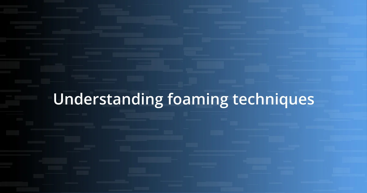 Understanding foaming techniques