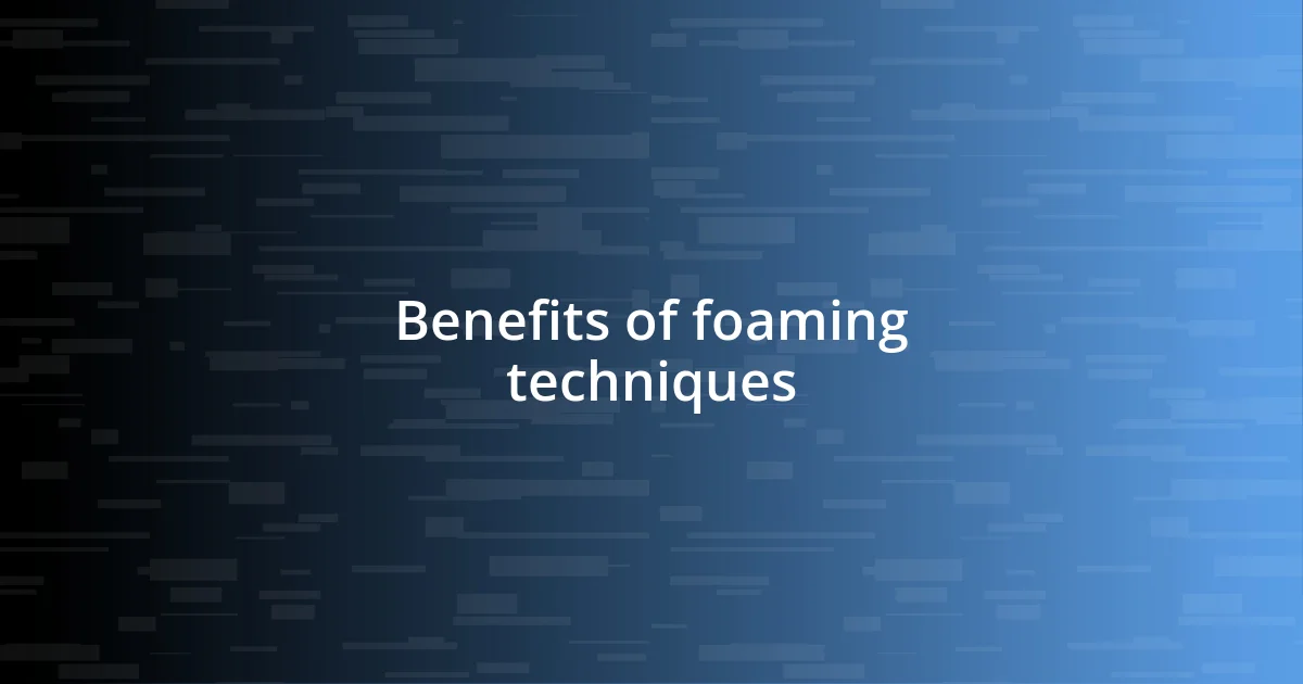 Benefits of foaming techniques