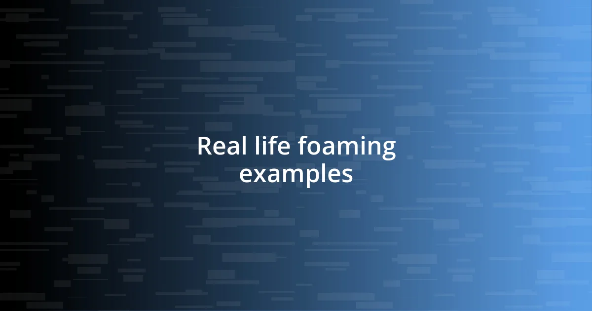 Real life foaming examples